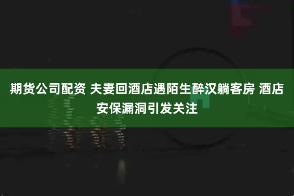 期货公司配资 夫妻回酒店遇陌生醉汉躺客房 酒店安保漏洞引发关注