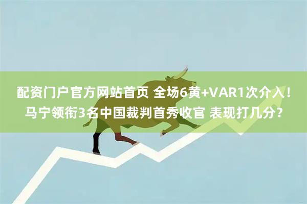 配资门户官方网站首页 全场6黄+VAR1次介入！马宁领衔3名中国裁判首秀收官 表现打几分？
