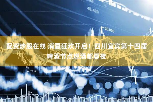 配资炒股在线 消夏狂欢开启！四川宜宾第十四届啤酒节点燃酒都夏夜