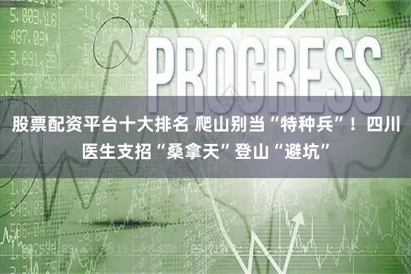 股票配资平台十大排名 爬山别当“特种兵”！四川医生支招“桑拿天”登山“避坑”
