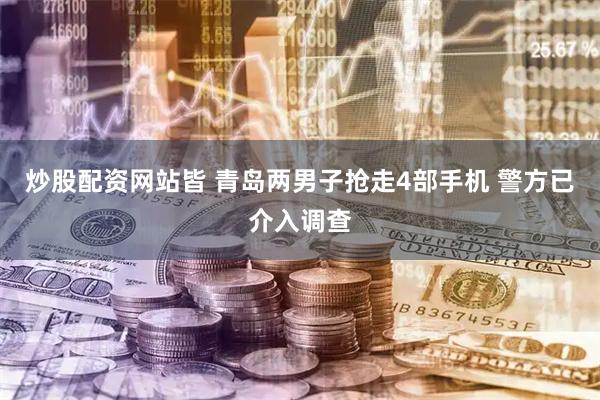 炒股配资网站皆 青岛两男子抢走4部手机 警方已介入调查