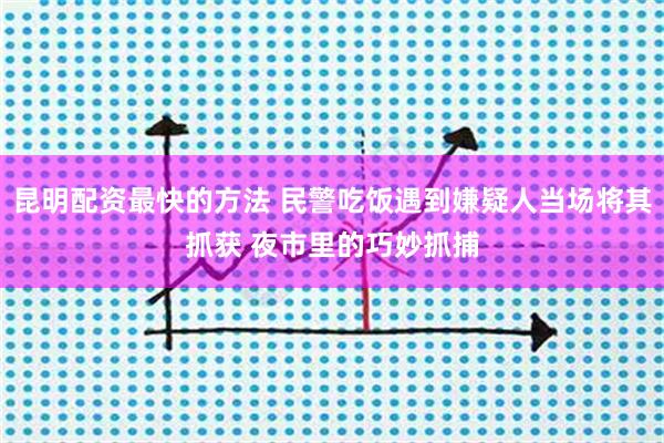 昆明配资最快的方法 民警吃饭遇到嫌疑人当场将其抓获 夜市里的巧妙抓捕