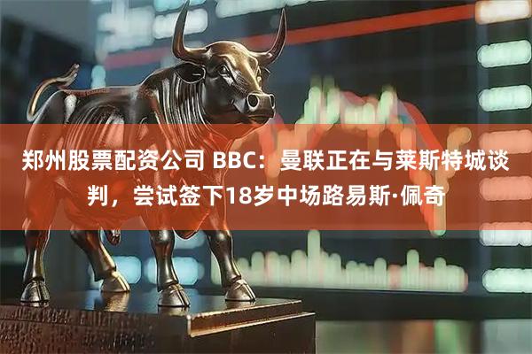郑州股票配资公司 BBC：曼联正在与莱斯特城谈判，尝试签下18岁中场路易斯·佩奇