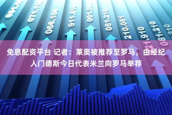 免息配资平台 记者：莱奥被推荐至罗马，由经纪人门德斯今日代表米兰向罗马举荐