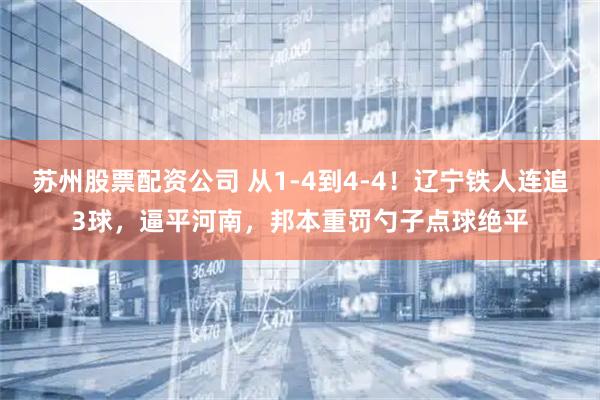 苏州股票配资公司 从1-4到4-4！辽宁铁人连追3球，逼平河南，邦本重罚勺子点球绝平