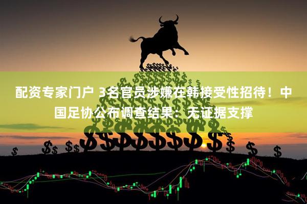 配资专家门户 3名官员涉嫌在韩接受性招待！中国足协公布调查结果：无证据支撑