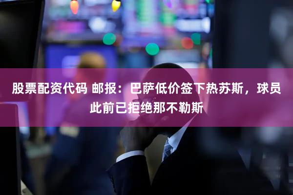 股票配资代码 邮报：巴萨低价签下热苏斯，球员此前已拒绝那不勒斯