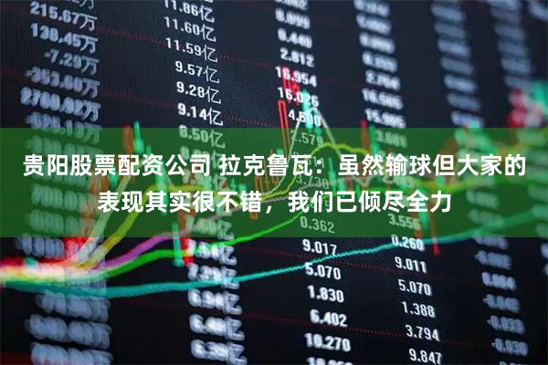 贵阳股票配资公司 拉克鲁瓦：虽然输球但大家的表现其实很不错，我们已倾尽全力